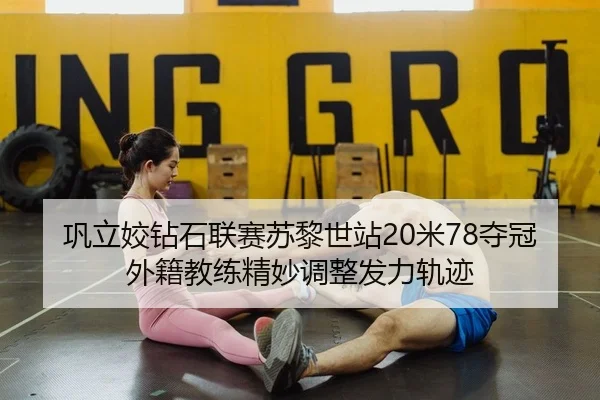 巩立姣钻石联赛苏黎世站20米78夺冠 外籍教练精妙调整发力轨迹
